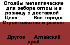 Столбы металлические для забора оптом и в розницу с доставкой › Цена ­ 210 - Все города Строительство и ремонт » Другое   . Алтайский край